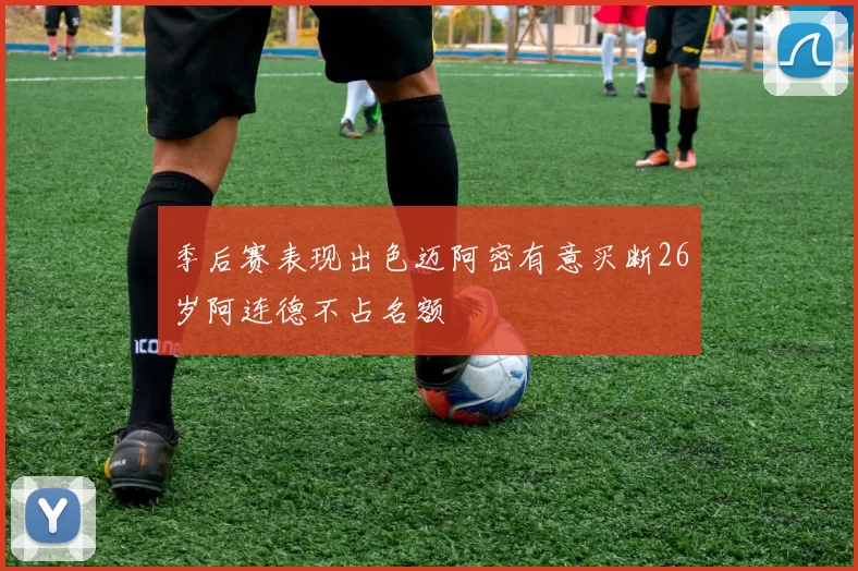 季后赛表现出色迈阿密有意买断26岁阿连德不占名额
