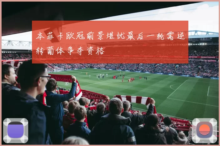 本菲卡欧冠前景堪忧最后一轮需逆转葡体争夺资格