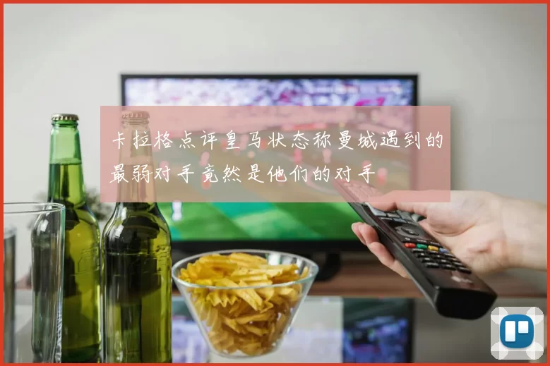 卡拉格点评皇马状态称曼城遇到的最弱对手竟然是他们的对手