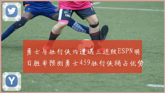 勇士与独行侠均遭遇三连败ESPN明日胜率预测勇士459独行侠稍占优势541