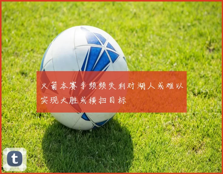 火箭本赛季频频失利对湖人或难以实现大胜或横扫目标