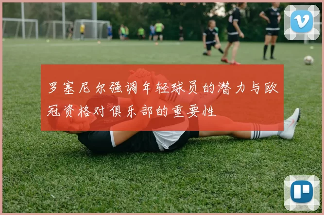 罗塞尼尔强调年轻球员的潜力与欧冠资格对俱乐部的重要性