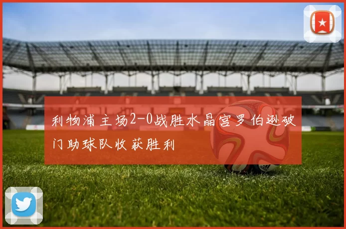 利物浦主场2-0战胜水晶宫罗伯逊破门助球队收获胜利
