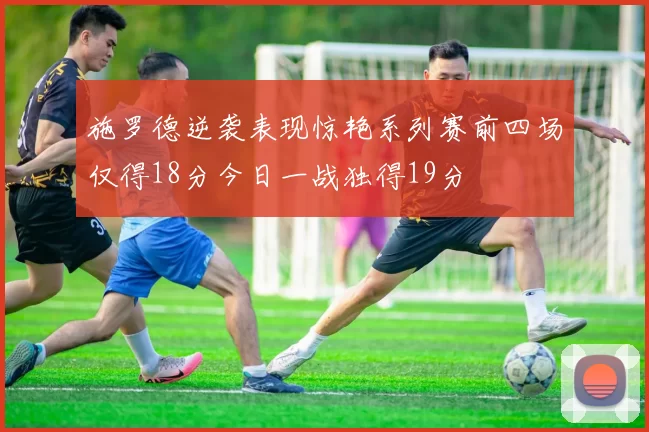 施罗德逆袭表现惊艳系列赛前四场仅得18分今日一战独得19分