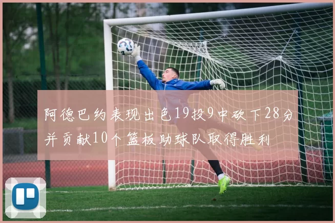 阿德巴约表现出色19投9中砍下28分并贡献10个篮板助球队取得胜利