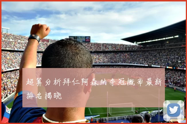 超算分析拜仁阿森纳夺冠概率最新排名揭晓