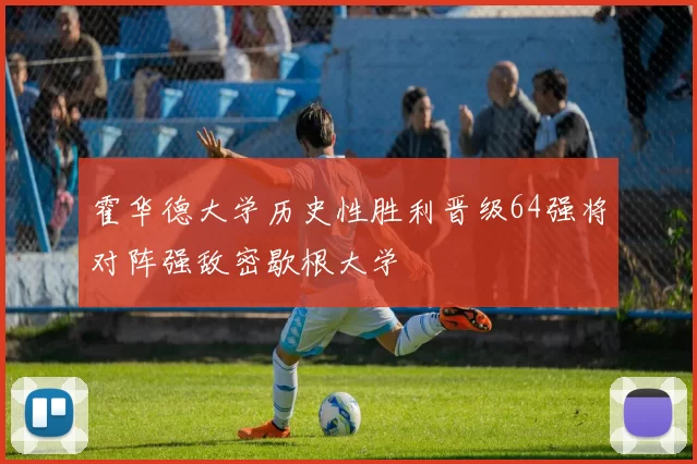 霍华德大学历史性胜利晋级64强将对阵强敌密歇根大学