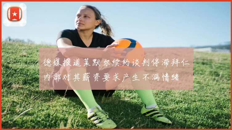 德媒报道莱默尔续约谈判停滞拜仁内部对其薪资要求产生不满情绪
