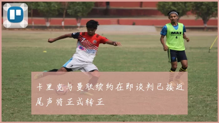卡里克与曼联续约在即谈判已接近尾声将正式转正