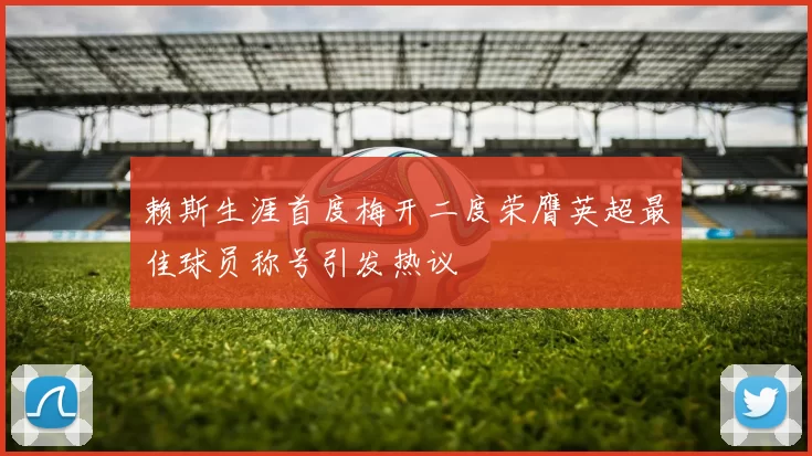 赖斯生涯首度梅开二度荣膺英超最佳球员称号引发热议