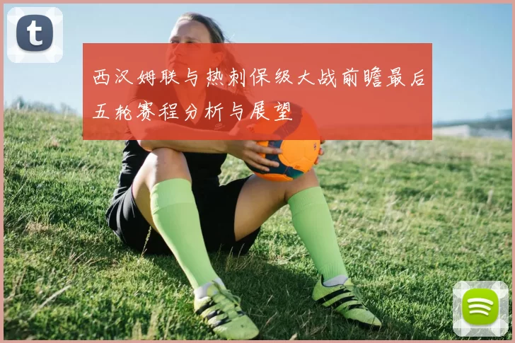 西汉姆联与热刺保级大战前瞻最后五轮赛程分析与展望