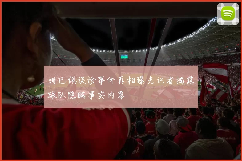 姆巴佩误诊事件真相曝光记者揭露球队隐瞒事实内幕