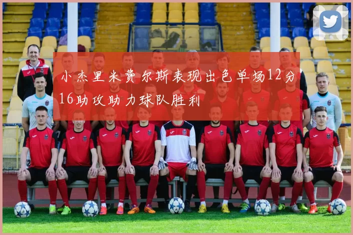小杰里米费尔斯表现出色单场12分16助攻助力球队胜利