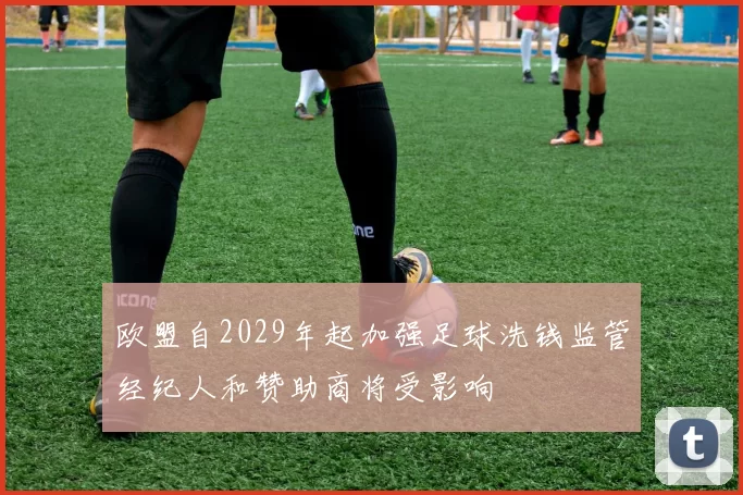 欧盟自2029年起加强足球洗钱监管经纪人和赞助商将受影响