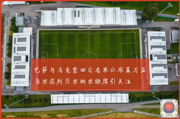 巴萨与马竞首回合名单公布莱万亚马尔在列贝尔纳尔缺席引关注