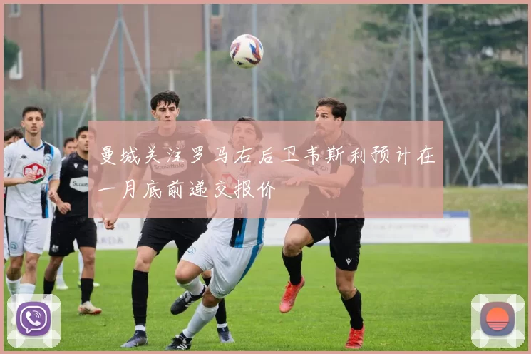 曼城关注罗马右后卫韦斯利预计在一月底前递交报价