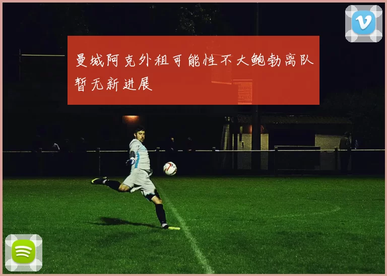 曼城阿克外租可能性不大鲍勃离队暂无新进展