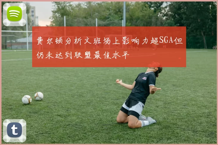 费尔顿分析文班场上影响力超SGA但仍未达到联盟最佳水平