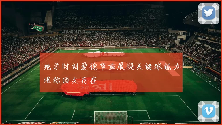 绝杀时刻爱德华兹展现关键球能力堪称顶尖存在