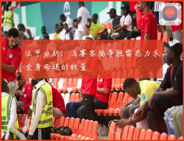 法甲分析：马赛客场争胜雷恩力求全身而退的较量