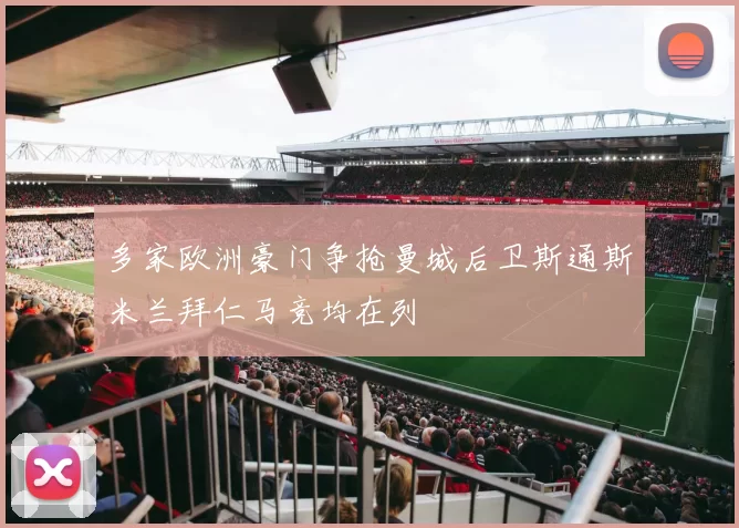 多家欧洲豪门争抢曼城后卫斯通斯米兰拜仁马竞均在列