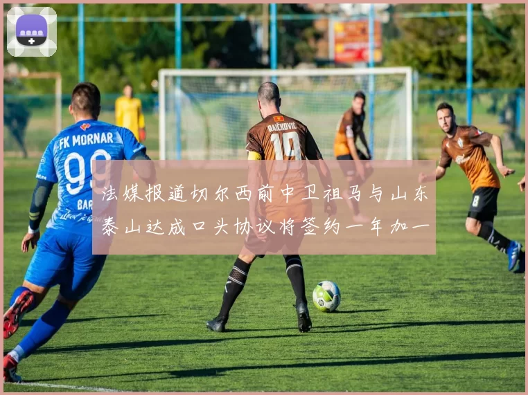 法媒报道切尔西前中卫祖马与山东泰山达成口头协议将签约一年加一年