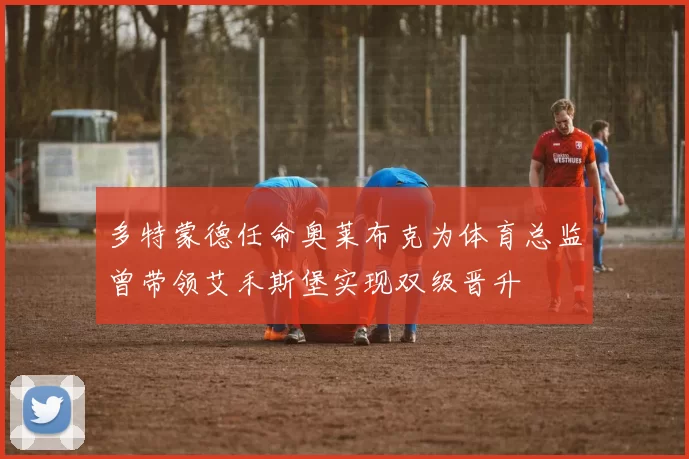 多特蒙德任命奥莱布克为体育总监曾带领艾禾斯堡实现双级晋升