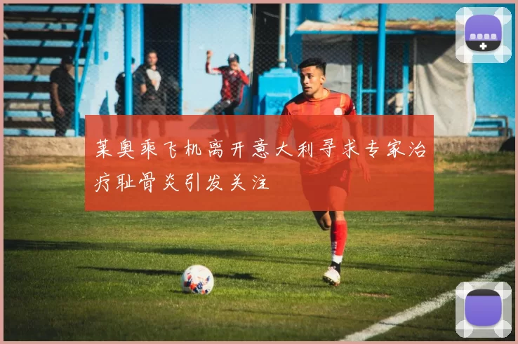 莱奥乘飞机离开意大利寻求专家治疗耻骨炎引发关注