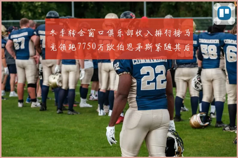冬季转会窗口俱乐部收入排行榜马竞领跑7750万欧伯恩茅斯紧随其后7200万欧