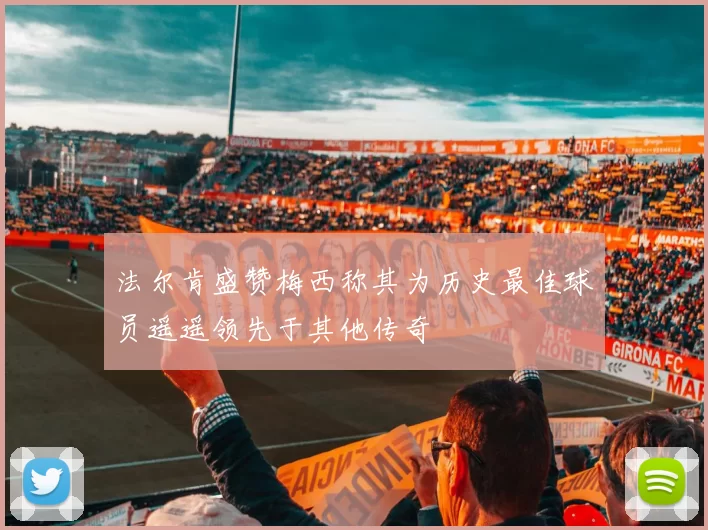 法尔肯盛赞梅西称其为历史最佳球员遥遥领先于其他传奇