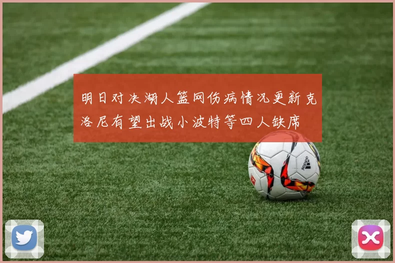 明日对决湖人篮网伤病情况更新克洛尼有望出战小波特等四人缺席
