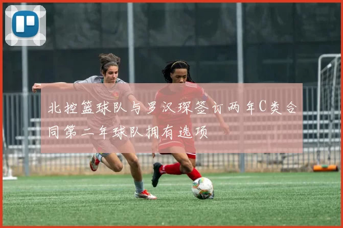 北控篮球队与罗汉琛签订两年C类合同第二年球队拥有选项