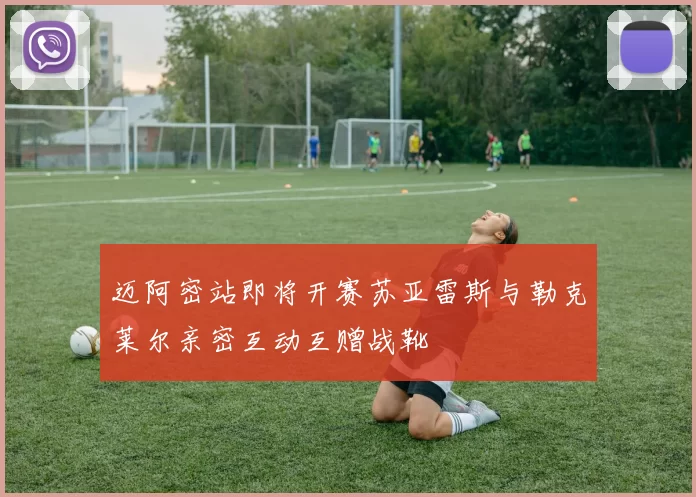 迈阿密站即将开赛苏亚雷斯与勒克莱尔亲密互动互赠战靴