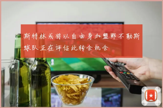 斯特林或将以自由身加盟那不勒斯球队正在评估此转会机会