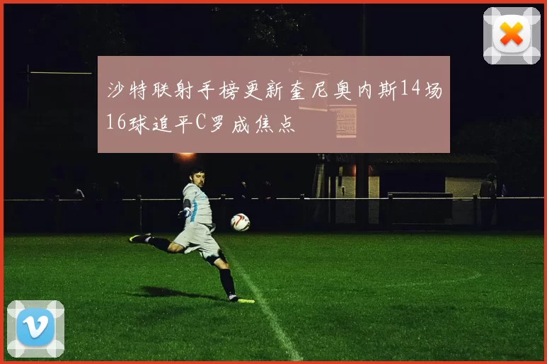 沙特联射手榜更新奎尼奥内斯14场16球追平C罗成焦点